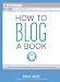 How to Blog a Book: Write, Publish, and Promote Your Work One Post at a Time