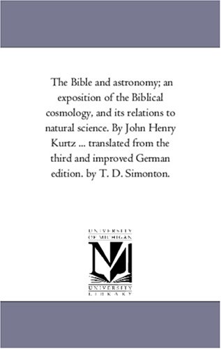 The Bible and astronomy; an exposition of the Biblical cosmology, and its relations to natural science. By John Henry Kurtz ... translated from the third ... improved German edition. by T. D. Simonton.