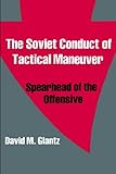 The Soviet Conduct of Tactical Maneuver: Spearhead of the Offensive (Soviet (Russian) Military Theory and Practice, 4)