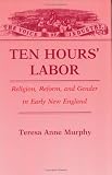 Ten Hours' Labor : Religion, Reform, And Gender In Early  New England