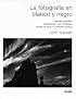 La fotografia en blanco y negro (Peliculas y formatos, Composicion, Luz, Positivado, Estudio de casos, Cuestiones tecnicas)