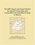 The 2007 Import and Export Market for Special Transactions and Commodities Not Classified by Kind in Belarus