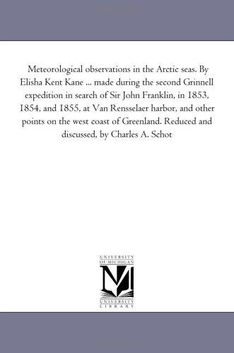Meteorological observations in the Arctic seas. By Elisha Kent Kane ... made during the second Grinnell expedition in search of Sir John Franklin, in 1853, ... on the west coast of Greenland. Reduced