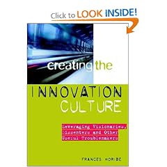 Creating the Innovation Culture : Leveraging Visionaries, Dissenters & Other Useful Troublemakers