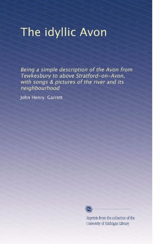The idyllic Avon: Being a simple description of the Avon from Tewkesbury to above Stratford-on-Avon, with songs & pictures of the river and its neighbourhood