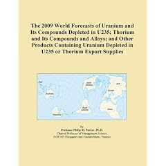 The 2009 World Forecasts of Uranium and Its Compounds Depleted in U235; Thorium and Its Compounds and Alloys; and Other Products Containing Uranium Depleted in U235 or Thorium Export Supplies [DOWNLOAD: PDF] (Digital)