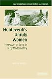 Monteverdi's Unruly Women: The Power of Song in Early Modern Italy (New Perspectives in Music History and Criticism)