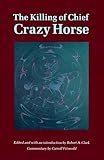 The Killing of Chief Crazy Horse: Three Eyewitness Views by the Indian, Chief He Dog the Indian White, William Garnett the White Doctor, Valentine McGillycuddy