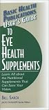 User s Guide to Eye Health Supplements: Learn All About the Nutritional Supplements That Can Save Your Vision (Basic Health Publications User s Guide)