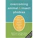 Overcoming Animal and Insect Phobias: How to Conquer Fear of Dogs, Snakes, Rodents, Bees, Spiders and More
