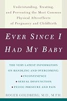 Ever Since I Had My Baby: Understanding, Treating, and Preventing the Most Common Physical Aftereffects of Pregnancy and Childbirth