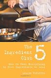 The 5 Ingredient Club: How to Cook Everything in Five Ingredients or Less