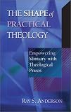 The Shape of Practical Theology: Empowering Ministry With Theological Praxis
