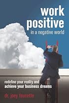 Work Positive in a Negative World: Redefine Your Reality and Achieve Your Business Dreams Work Positive in a Negative World: Redefine Your Reality and Achieve Your Business Dreams