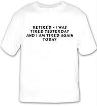 Retired - I was tired yesterday and I am tired again today T-shirt