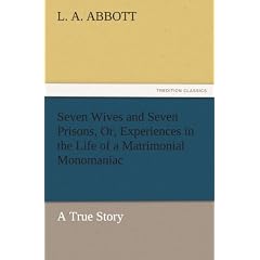 Seven Wives and Seven Prisons, Or, Experiences in the Life of a Matrimonial Monomaniac. a True Story