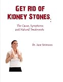 Get Rid of Kidney Stones: The Cause, Symptoms and Natural Treatments