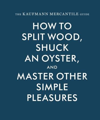 The Kaufmann Mercantile Guide: How to Split Wood, Shuck an Oyster, and Master Other Simple PleasuresFrom Princeton Architectural Press