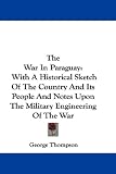 The War In Paraguay: With A Historical Sketch Of The Country And Its People And Notes Upon The Military Engineering Of The War