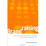 Brandraising: How Nonprofits Raise Visibility and Money Through Smart Communications