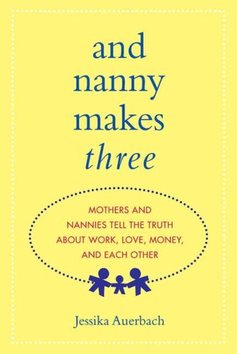 And Nanny Makes Three: Mothers and Nannies Tell the Truth About Work, Love, Money, and Each Other And Nanny Makes Three: Mothers and Nannies Tell the Truth About Work, Love, Money, and Each Other