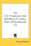 Cover of The Life Progresses and Rebellion of James, Duke of Monmouth V2 by George Roberts 0548139385