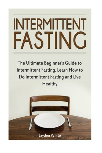 Intermittent Fasting: The Ultimate Beginner's Guide to Intermittent Fasting. Learn How to Do Intermittent Fasting and Live Healthy (Intermittent ... loss, intermittent fasting for beginners), by Jayden White