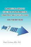 A Practical Guide to Healing by Remembering Your Past and Future Lives: Even If You Don't Believe