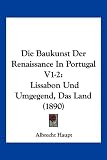 Die Baukunst Der Renaissance in Portugal V1-2: Lissabon Und Umgegend, Das Land (1890) - Albrecht Haupt