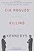 CIA Rogues and the Killing of the Kennedys: How and Why US Agents Conspired to Assassinate JFK and RFK