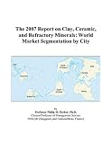 The 2007 Report on Clay, Ceramic, and Refractory Minerals: World Market Segmentation by City