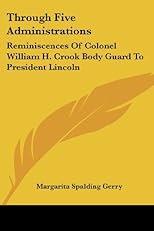 Through Five Administrations - Reminiscences of Colonel William H. Crook, Body-Guard to President Lincoln