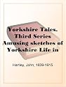 Yorkshire Tales. Third Series Amusing sketches of Yorkshire Life in the Yorkshire Dialect