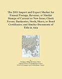 The 2011 Import and Export Market for Unused Postage, Revenue, or Similar Stamps of Current or New Issue; Check Forms; Banknotes; Stock, Share, or ... and Similar Documents of Title in Asia