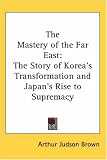 The Mastery of the Far East: The Story of Korea's Transformation and Japan's Rise to Supremacy