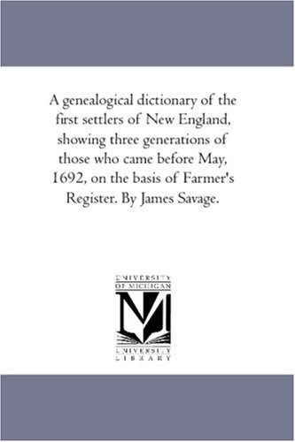 A genealogical dictionary of the first settlers of New England, showing three generations of those who came before May, 1692, on the basis of Farmer\'s Register. By James Savage.: Vol. 4
