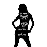 The Average Guy's Guide to Meeting Women: A Simple, Practical Introduction to the Art of Finding, Meeting, and Attracting Beautiful Women