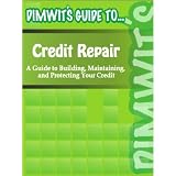 Dimwit's Guide to Credit Repair: A Guide to Building, Maintaining, and Protecting Your Credit