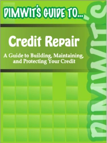Dimwit's Guide to Credit Repair: A Guide to Building, Maintaining, and Protecting Your Credit