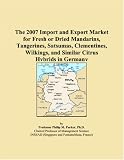 The 2007 Import and Export Market for Fresh or Dried Mandarins, Tangerines, Satsumas, Clementines, Wilkings, and Similar Citrus Hybrids in Germany (Philip M. Parker)