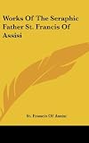 Works Of The Seraphic Father St. Francis Of Assisi