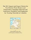 Buku tentang Electric Water Heater item: The 2011 Import and Export Market for Non-Electric Water Heaters and Temperature-Changing Industrial and Laboratory Machinery and Equipment for Treating Materials in Colombia