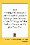 The Writings of Irenaeus: Ante Nicene Christian Library Translations of the Writings of the Fathers Down to AD 325 Part Five (Ante Nicene Christian Library ... the Writings of the Fathers Down to Ad 325)