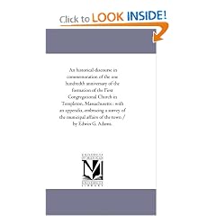 An historical discourse in commemoration of the one hundredth anniversary of the formation of the First Congregational Church in Templeton, Massachusetts ... affairs of the town / by Edwin G. Adams.