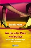 Wie Sie jeden Mann weichkochen: Das Kochbuch der Verf�hrungen... mehr als nur Rezepte