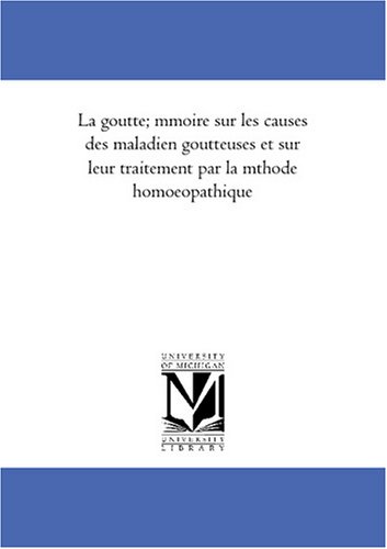 La goutte; memoire sur les causes des maladien goutteuses et sur leur traitement par la methode homoeopathique