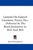 Lectures On General Literature, Poetry, Etc.: Delivered At The Royal Institution In 1830 And 1831