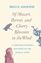 Of Mozart, Parrots, Cherry Blossoms in the Wind: A Composer Explores Mysteries of the Musical Mind Of Mozart, Parrots, Cherry Blossoms in the Wind: A Composer Explores Mysteries of the Musical Mind