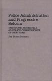 Police Administration and Progressive Reform: Theodore Roosevelt as Police Commissioner of New York (Contributions in Criminology and Penology)