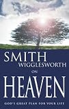 Smith Wigglesworth on Heaven: Gods Great Plan for Your Life